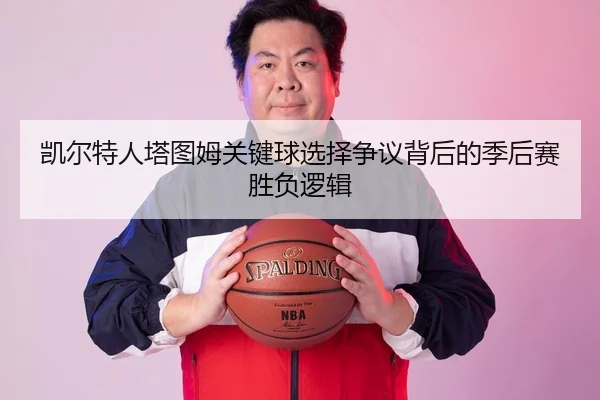 凯尔特人塔图姆关键球选择争议背后的季后赛胜负逻辑