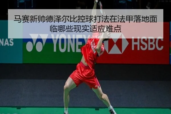 马赛新帅德泽尔比控球打法在法甲落地面临哪些现实适应难点