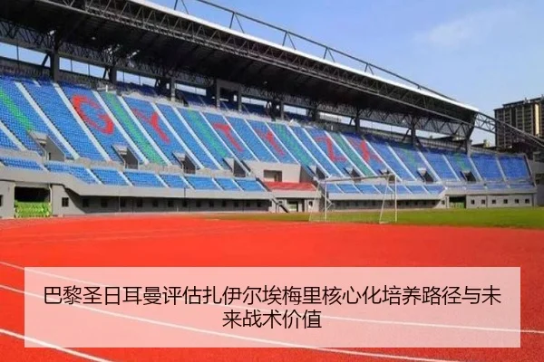 巴黎圣日耳曼评估扎伊尔埃梅里核心化培养路径与未来战术价值