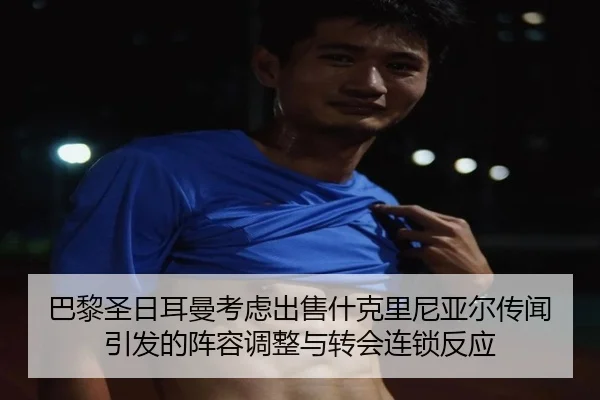 巴黎圣日耳曼考虑出售什克里尼亚尔传闻引发的阵容调整与转会连锁反应