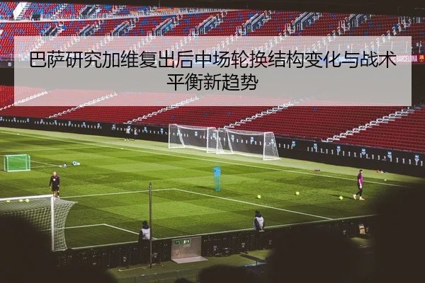 巴萨研究加维复出后中场轮换结构变化与战术平衡新趋势
