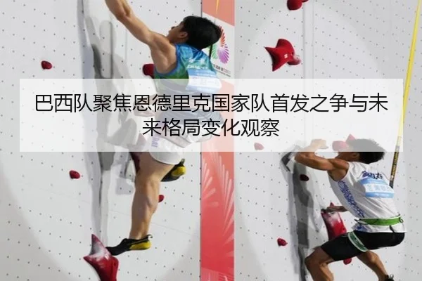 巴西队聚焦恩德里克国家队首发之争与未来格局变化观察