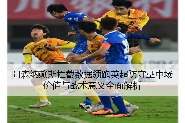 阿森纳赖斯拦截数据领跑英超防守型中场价值与战术意义全面解析