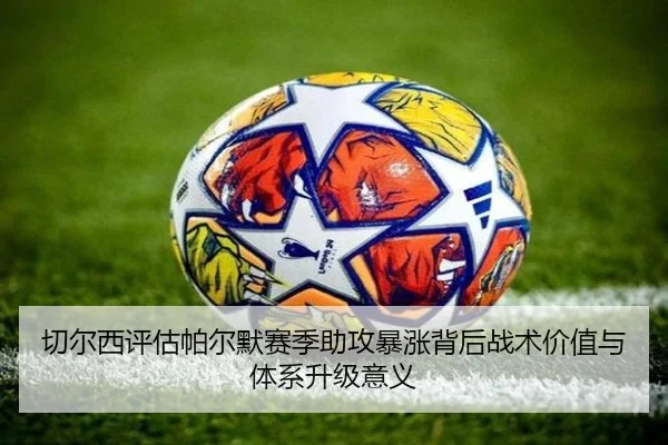 切尔西评估帕尔默赛季助攻暴涨背后战术价值与体系升级意义
