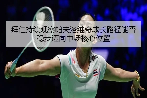 拜仁持续观察帕夫洛维奇成长路径能否稳步迈向中场核心位置