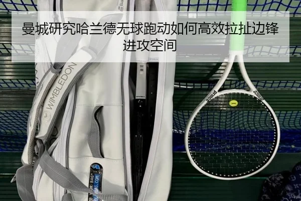 曼城研究哈兰德无球跑动如何高效拉扯边锋进攻空间