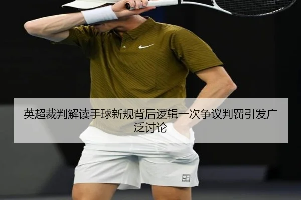 英超裁判解读手球新规背后逻辑一次争议判罚引发广泛讨论
