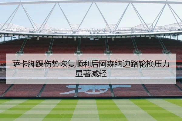 萨卡脚踝伤势恢复顺利后阿森纳边路轮换压力显著减轻