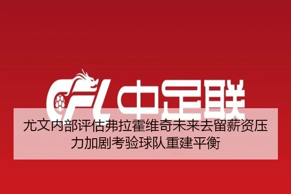 尤文内部评估弗拉霍维奇未来去留薪资压力加剧考验球队重建平衡